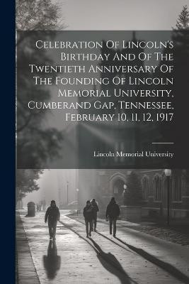 Celebration Of Lincoln's Birthday And Of The Twentieth Anniversary Of The Founding Of Lincoln Memorial University, Cumberand Gap, Tennessee, February 10, 11, 12, 1917(English, Paperback, University Lincoln Memorial)