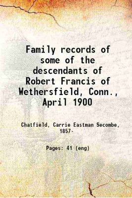 Family records of some of the descendants of Robert Francis of Wethersfield, Conn., April 1900 1900 [Hardcover](Hardcover, Chatfield, Carrie Eastman Secombe,)
