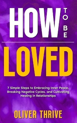 HOW TO BE LOVED; 7 Simple Steps to Embracing Inner Peace, Breaking Negative Cycles, and Cultivating Healing in Relationships(English, Paperback, Thrive Oliver)