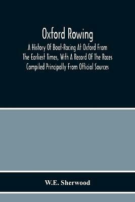 Oxford Rowing; A History Of Boat-Racing At Oxford From The Earliest Times, With A Record Of The Races Compiled Principally From Official Sources(English, Paperback, Sherwood W E)