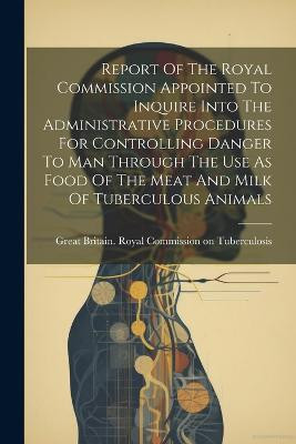 Report Of The Royal Commission Appointed To Inquire Into The Administrative Procedures For Controlling Danger To Man Through The Use As Food Of The Meat And Milk Of Tuberculous Animals(English, Paperback, unknown)