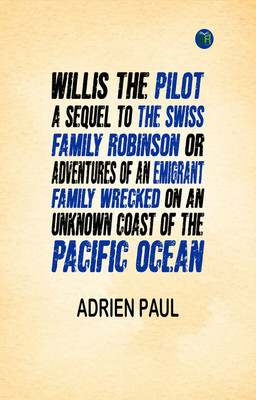 Willis the Pilot : A Sequel to the Swiss Family Robinson Or, Adventures of an Emigrant Family Wrecked on an Unknown Coast of the Pacific Ocean(Paperback, Adrien Paul)