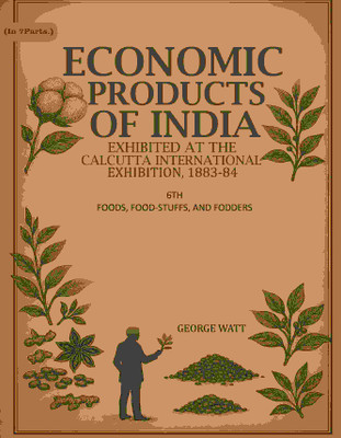 Economic Products of India: Exhibited in the Economic Court, Calcutta International Exhibition, 1883-84 6th- Foods, Food-Stuffs, and Fodders(Paperback, George Watt)