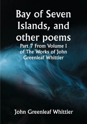 Bay of Seven Islands, and other poems; Part 7 From Volume I of The Works of John Greenleaf Whittier(Paperback, John Greenleaf Whittier)