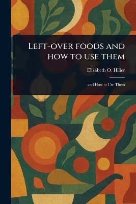Left-over Foods and How to Use Them(English, Paperback, Hiller Elizabeth O)