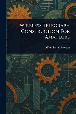 Wireless Telegraph Construction For Amateurs(English, Paperback, Morgan Alfred Powell)