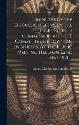 Minutes of the Discussion Between the Nile Projects Commission and the Committee of Egyptian Engineers. At the Public Meeting Held on 22nd June 1920 ..(English, Hardcover, unknown) Minutes of the Discussion Between the Nile Projects Commission and the Committee of Egyptian Engineers. At the Public Meeting Held on 22nd June 1920 ..(English, Hardcover, unknown)