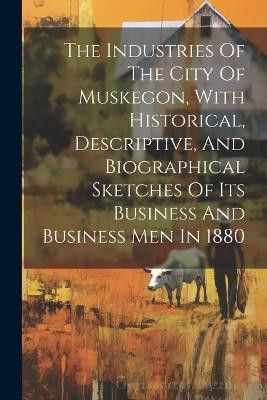The Industries Of The City Of Muskegon, With Historical, Descriptive, And Biographical Sketches Of Its Business And Business Men In 1880(English, Paperback, Anonymous)