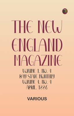 The New England Magazine, Volume 1, No. 4, Bay State Monthly, Volume 4, No. 4, April, 1886(Paperback, Various)