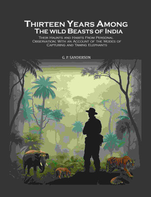 Thirteen Years Among the Wild Beasts of India: Their Haunts and Habits From Personal Observation; With an Account of the Modes of Capturing and Taming(Paperback, G. P. Sanderson)