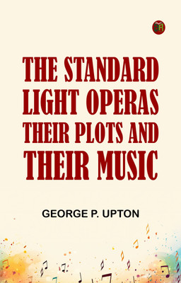 The Standard Light Operas, Their Plots and Their Music(Paperback, George P. Upton)