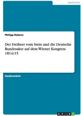 Der Freiherr vom Stein und die Deutsche Bundesakte auf dem Wiener Kongress 1814/15(German, Paperback, Robens Philipp)
