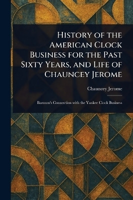 History of the American Clock Business for the Past Sixty Years, and Life of Chauncey Jerome(English, Paperback, Jerome Chauncey)