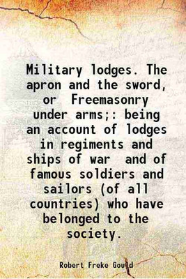 Military lodges. The apron and the sword, or Freemasonry under arms; being an account of lodges in regiments and ships of war and of famous soldiers and sailors (of all countries) who have [Hardcover](Hardcover, Robert Freke Gould)