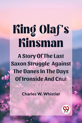 King Olaf'S KinsmanA Story Of The Last Saxon Struggle Against The Danes In The Days Of Ironside And Cnut (Edition2024)(English, Paperback, Whistler Charles W)