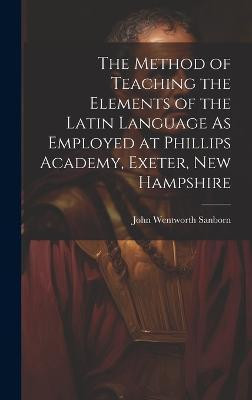 The Method of Teaching the Elements of the Latin Language As Employed at Phillips Academy, Exeter, New Hampshire(English, Hardcover, Sanborn John Wentworth)