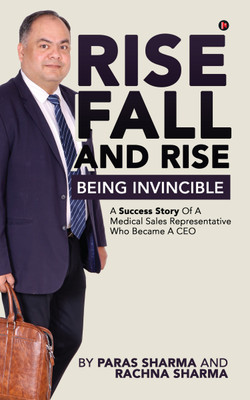 Rise, Fall and Rise - Being Invincible  - A Success Story of a Medical Sales Representative Who Became a CEO(Paperback, Paras Sharma, Rachna Sharma)