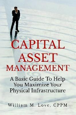 Capital Asset Management A Basic Guide To Help You Maximize Your Physical Infrastructure(English, Paperback, Love William M.)