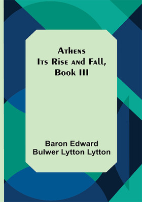 Athens: Its Rise and Fall, Book III(Paperback, Baron Edward Bulwer Lytton Lytton)
