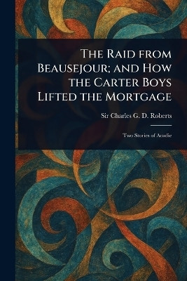 The Raid From Beausejour; and How the Carter Boys Lifted the Mortgage(English, Paperback, Roberts Charles G D Sir)