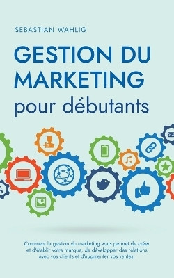 Gestion du marketing pour debutants Comment la gestion du marketing vous permet de creer et d'etablir votre marque, de developper des relations avec vos clients et d'augmenter vos ventes.(French, Paperback, Wahlig Sebastian)