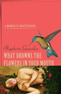 What Drowns the Flowers in Your Mouth(English, Hardcover, Gonzalez Rigoberto)