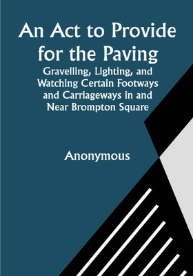An Act to Provide for the Paving, Gravelling, Lighting, and Watching Certain Footways and Carriageways in and Near Brompton Square; In the Parish of Saint Mary Abbotts Kensington, in the County of Middlesex and to Provide for the Maintenance of a Garden and Shrubbery in the Said Square.(Paperback, A An Act to Provide for the Paving, Gravelling, Lighting, and Watching Certain Footways and Carriageways in and Near Brompton Square; In the Parish of Saint Mary Abbotts Kensington, in the County of Middlesex and to Provide for the Maintenance of a Garden and Shrubbery in the Said Square.(Paperback, A