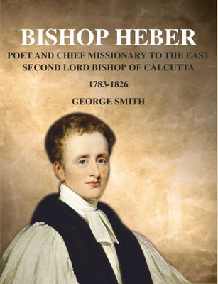 Bishop Heber: Poet and Chief Missionary to the East Second Lord Bishop of Calcutta, 1783-1826 [Hardcover](Hardcover, George Smith)