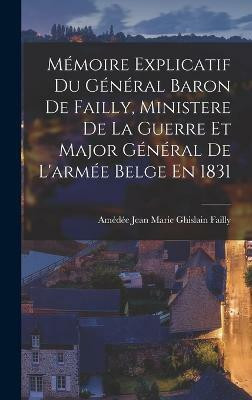 Memoire Explicatif Du General Baron De Failly, Ministere De La Guerre Et Major General De L'armee Belge En 1831(French, Hardcover, Failly Amedee Jean Marie Ghislain)