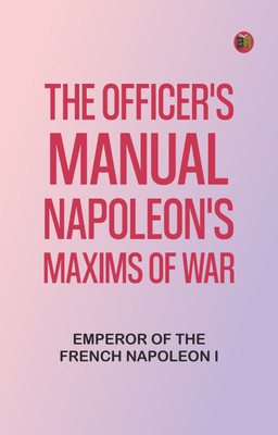 The Officer's Manual: Napoleon's Maxims of War(Paperback, Emperor of the French Napoleon I)