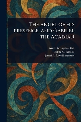 The Angel of His Presence; and Gabriel the Acadian(English, Paperback, Hill Grace Livingston)