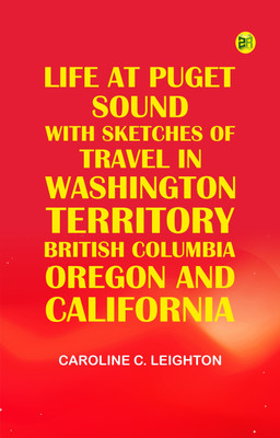 Life at Puget Sound: With Sketches of Travel in Washington Territory, British Columbia, Oregon and California(Paperback, Caroline C. Leighton)