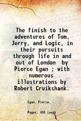 The finish to the adventures of Tom, Jerry, and Logic, in their pursuits through life in and out of London / by Pierce Egan ; with numerous illustrations by Robert Cruikshank. 1887 [Hardcover](Hardcover, Egan, Pierce,)