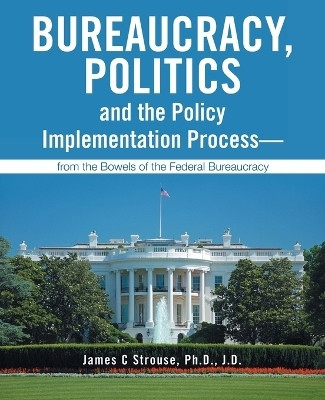 Bureaucracy, Politics, and the Policy Implementation Process—from the Bowels of the Federal Bureaucracy(Paperback, James C Strouse Ph.D. J.D.)