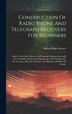 Construction Of Radio Phone And Telegraph Receivers For Beginners(English, Hardcover, Sleeper Milton Blake)