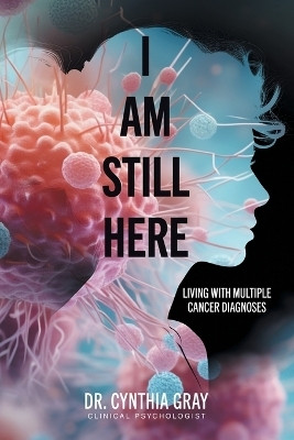 I am Still Here living with multiple cancer diagnoses(Paperback, Dr Cynthia Gray)