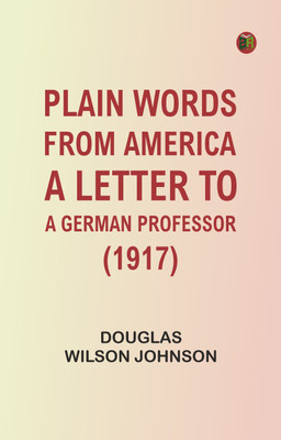 Plain Words from America: A Letter to a German Professor (1917)(Paperback, Douglas Wilson Johnson)