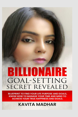 BILLIONAIRE GOAL-SETTING SECRET REVEALED  - BLUEPRINT TO FIND YOUR LIFE PURPOSE AND GOALS,KNOW HOW TO MANAGE YOUR TIME AND MIND TO ACHIEVE YOUR TRUE HAPPINESS AND GOALS.(Paperback, Kavita Madhar)