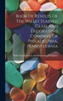 Book Of Results Of The Willet Stained Glass And Decorating Company Of Philadelphia, Pennsylvania(English, Hardcover, unknown)
