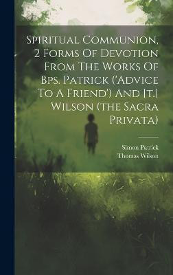 Spiritual Communion, 2 Forms Of Devotion From The Works Of Bps. Patrick ('advice To A Friend') And [t.] Wilson (the Sacra Privata)(English, Hardcover, unknown)