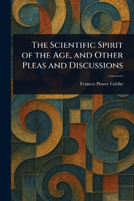The Scientific Spirit of the Age, and Other Pleas and Discussions(English, Paperback, Cobbe Frances Power)
