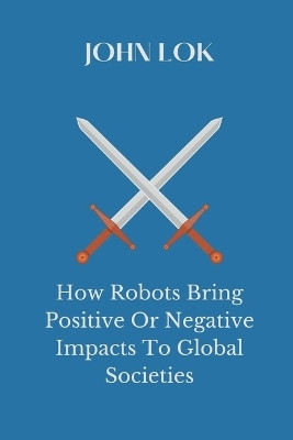 How Robots Bring Positive Or Negative Impacts To Global Societies(English, Paperback, Lok John)
