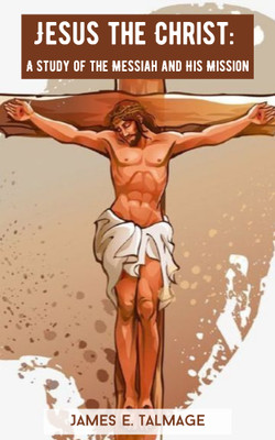 Jesus the Christ: A Study of the Messiah and His Mission(Paperback, James E. Talmage)