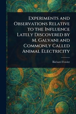 Experiments and Observations Relative to the Influence Lately Discovered by M. Galvani and Commonly Called Animal Electricity(English, Paperback, Fowler Richard)