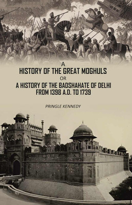 A History of the Great Moghuls: or, A History of the Badshahate of Delhi From 1398 A.D. to 1739 [Hardcover](Hardcover, Pringle Kennedy)