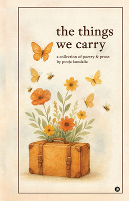 the things we carry  - a collection of poetry and prose by pooja kundalia(Hardcover, Pooja Kundalia)