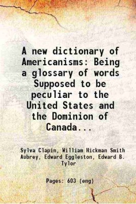 A new dictionary of Americanisms Being a glossary of words Supposed to be peculiar to the United States and the Dominion of Canada... 1902 [Hardcover](Hardcover, Sylva Clapin, William Hickman Smith Aubrey, Edward Eggleston, Edward B. Tylor)