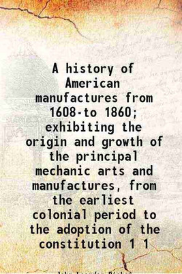 A history of American manufactures from 1608-to 1860; exhibiting the origin and growth of the principal mechanic arts and manufactures, from the earliest colonial period to the adoption of [Hardcover](Hardcover, John Leander Bishop)