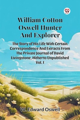 William Cotton Oswell Hunter And Explorer The Story Of His Life With Certain Correspondence And Extracts From The Private Journal Of David Livingstone, Hitherto Unpublished Vol. I(Paperback, W. Edward Oswell)