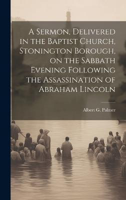 A Sermon, Delivered in the Baptist Church, Stonington Borough, on the Sabbath Evening Following the Assassination of Abraham Lincoln(English, Hardcover, unknown)